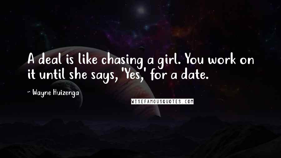 Wayne Huizenga Quotes: A deal is like chasing a girl. You work on it until she says, 'Yes,' for a date.