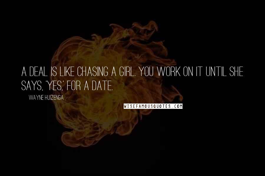 Wayne Huizenga Quotes: A deal is like chasing a girl. You work on it until she says, 'Yes,' for a date.