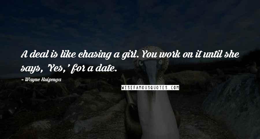 Wayne Huizenga Quotes: A deal is like chasing a girl. You work on it until she says, 'Yes,' for a date.