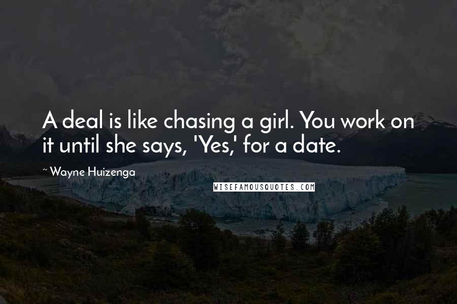 Wayne Huizenga Quotes: A deal is like chasing a girl. You work on it until she says, 'Yes,' for a date.