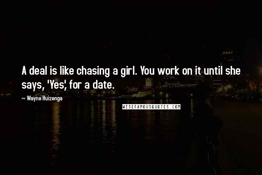 Wayne Huizenga Quotes: A deal is like chasing a girl. You work on it until she says, 'Yes,' for a date.