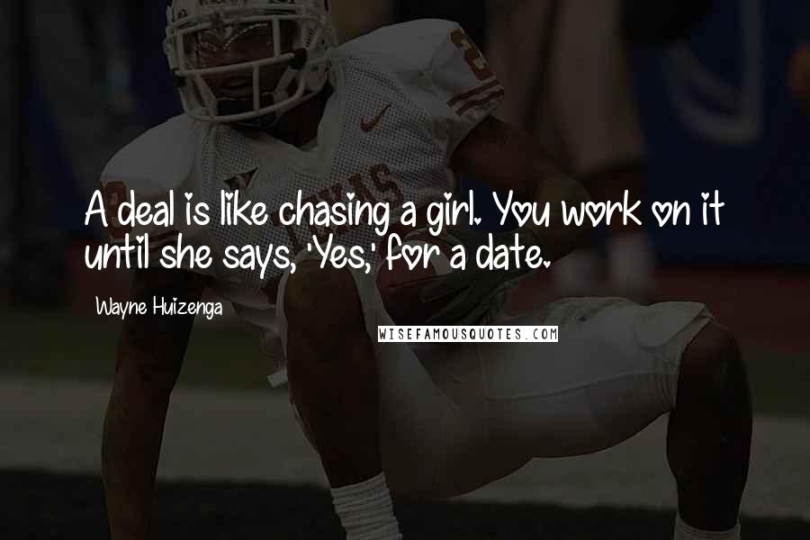 Wayne Huizenga Quotes: A deal is like chasing a girl. You work on it until she says, 'Yes,' for a date.