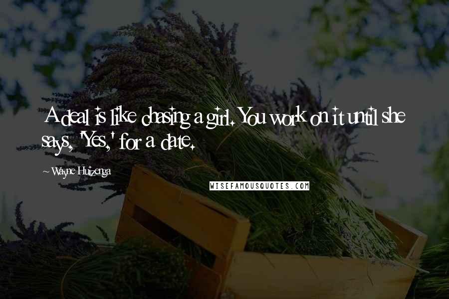 Wayne Huizenga Quotes: A deal is like chasing a girl. You work on it until she says, 'Yes,' for a date.