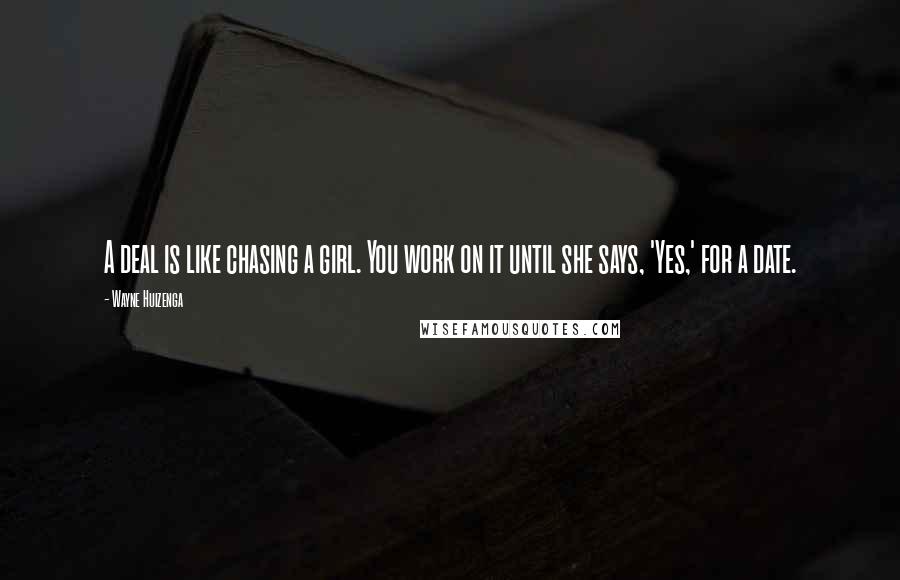 Wayne Huizenga Quotes: A deal is like chasing a girl. You work on it until she says, 'Yes,' for a date.