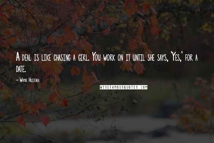 Wayne Huizenga Quotes: A deal is like chasing a girl. You work on it until she says, 'Yes,' for a date.