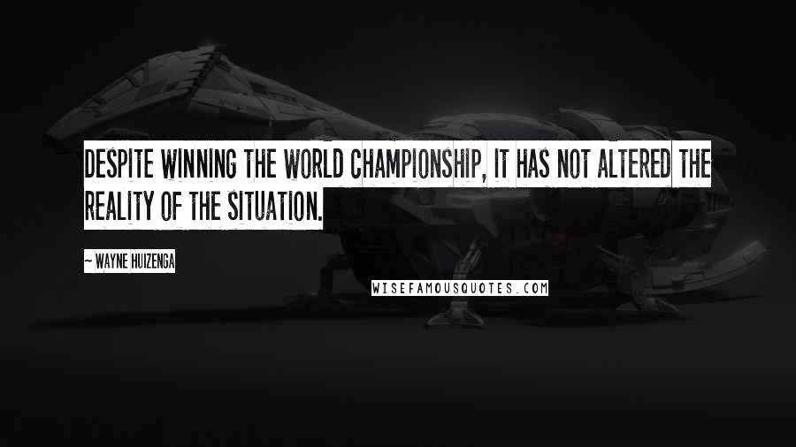 Wayne Huizenga Quotes: Despite winning the world championship, it has not altered the reality of the situation.