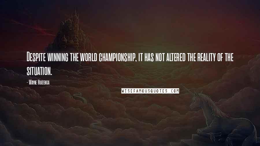 Wayne Huizenga Quotes: Despite winning the world championship, it has not altered the reality of the situation.