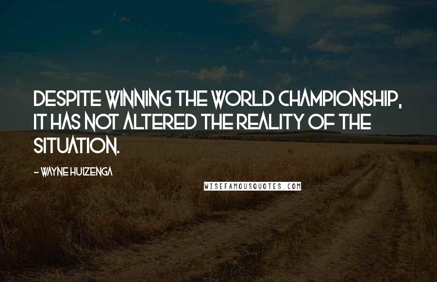 Wayne Huizenga Quotes: Despite winning the world championship, it has not altered the reality of the situation.