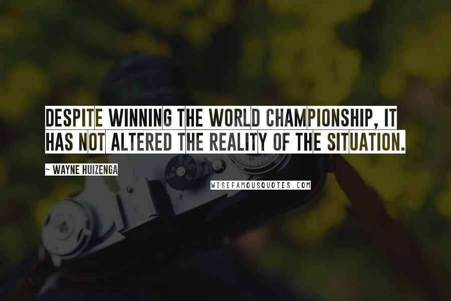 Wayne Huizenga Quotes: Despite winning the world championship, it has not altered the reality of the situation.
