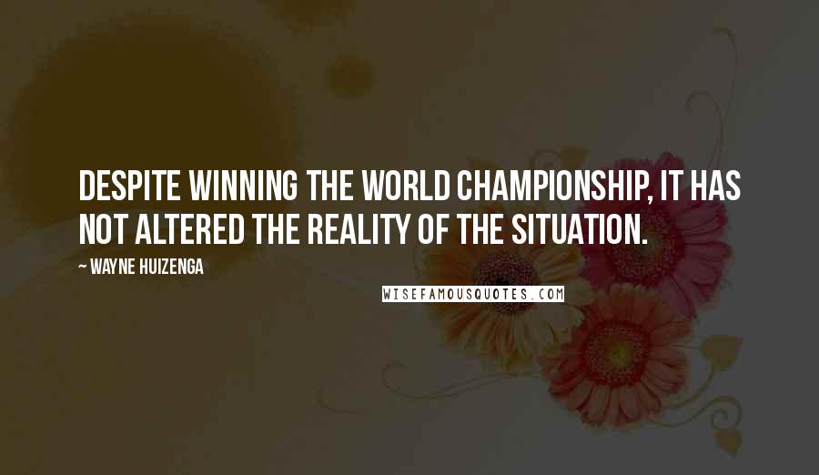 Wayne Huizenga Quotes: Despite winning the world championship, it has not altered the reality of the situation.