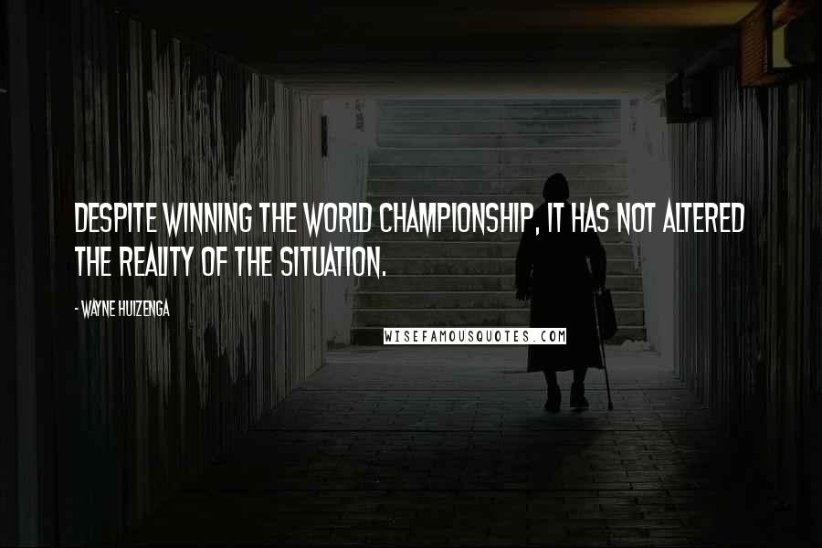 Wayne Huizenga Quotes: Despite winning the world championship, it has not altered the reality of the situation.