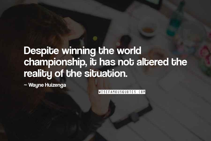 Wayne Huizenga Quotes: Despite winning the world championship, it has not altered the reality of the situation.