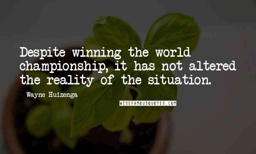 Wayne Huizenga Quotes: Despite winning the world championship, it has not altered the reality of the situation.