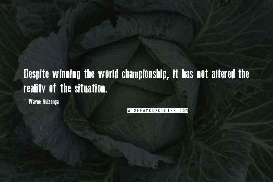 Wayne Huizenga Quotes: Despite winning the world championship, it has not altered the reality of the situation.