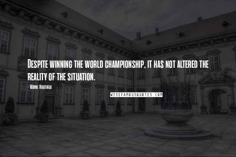Wayne Huizenga Quotes: Despite winning the world championship, it has not altered the reality of the situation.