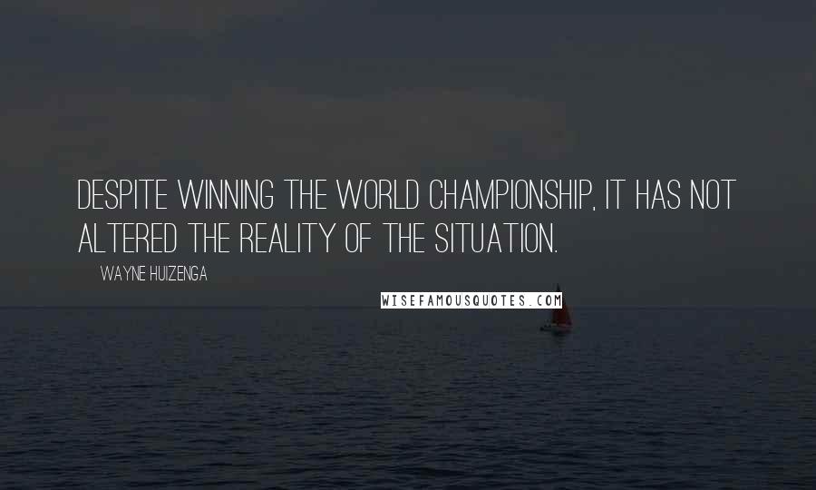 Wayne Huizenga Quotes: Despite winning the world championship, it has not altered the reality of the situation.