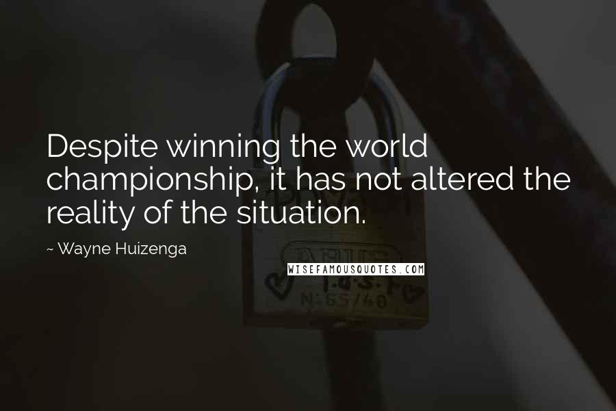 Wayne Huizenga Quotes: Despite winning the world championship, it has not altered the reality of the situation.