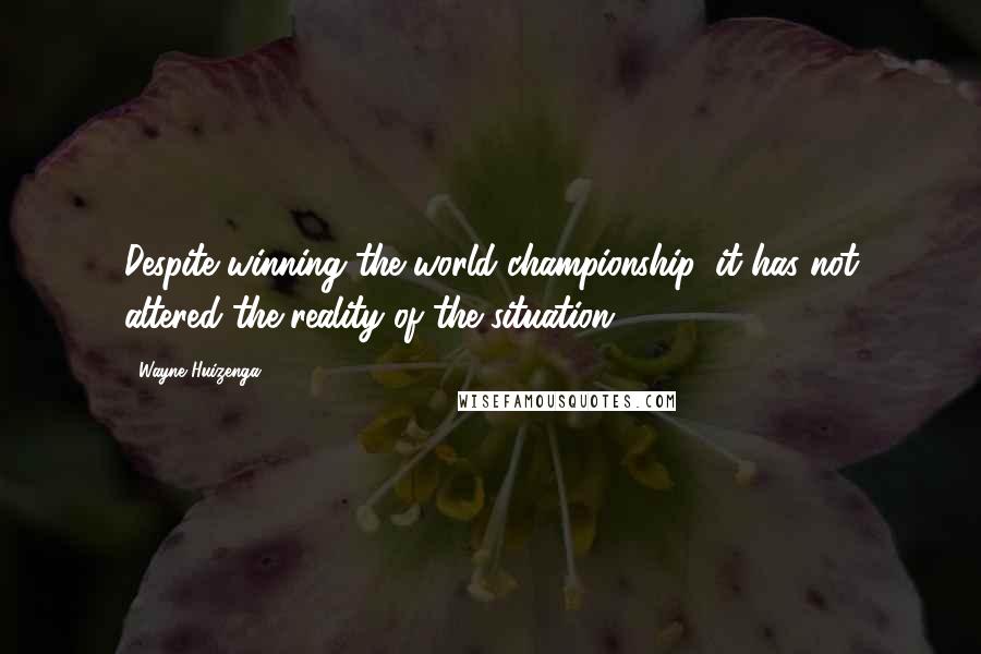 Wayne Huizenga Quotes: Despite winning the world championship, it has not altered the reality of the situation.