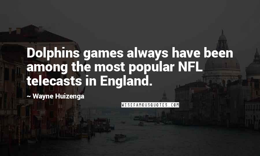 Wayne Huizenga Quotes: Dolphins games always have been among the most popular NFL telecasts in England.