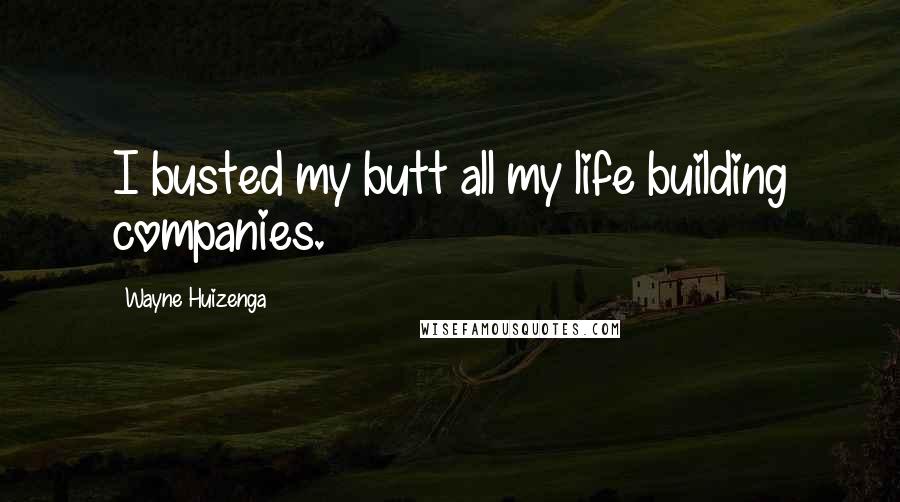 Wayne Huizenga Quotes: I busted my butt all my life building companies.