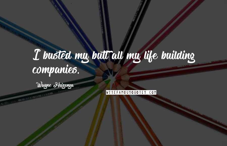 Wayne Huizenga Quotes: I busted my butt all my life building companies.