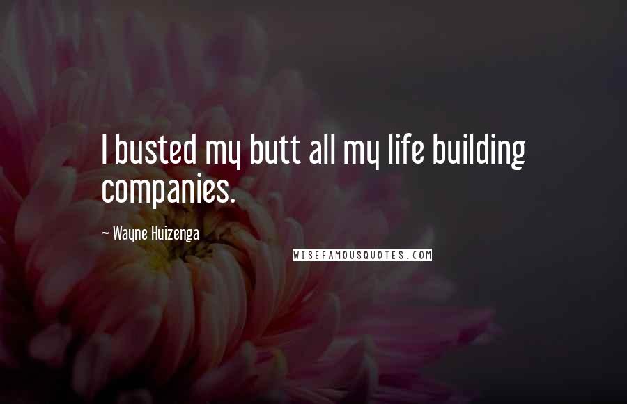 Wayne Huizenga Quotes: I busted my butt all my life building companies.