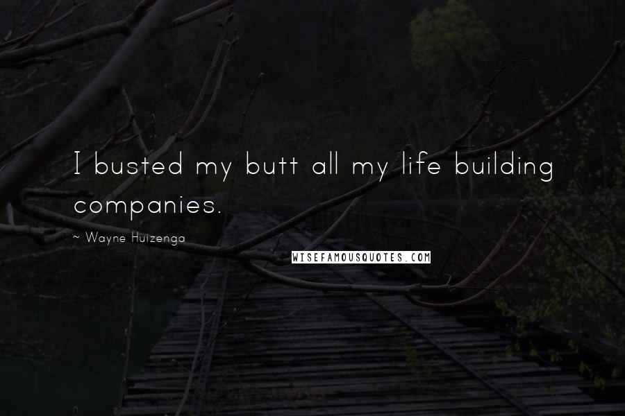 Wayne Huizenga Quotes: I busted my butt all my life building companies.