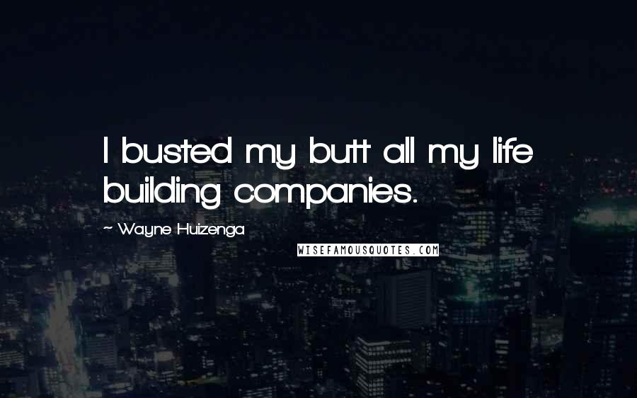 Wayne Huizenga Quotes: I busted my butt all my life building companies.