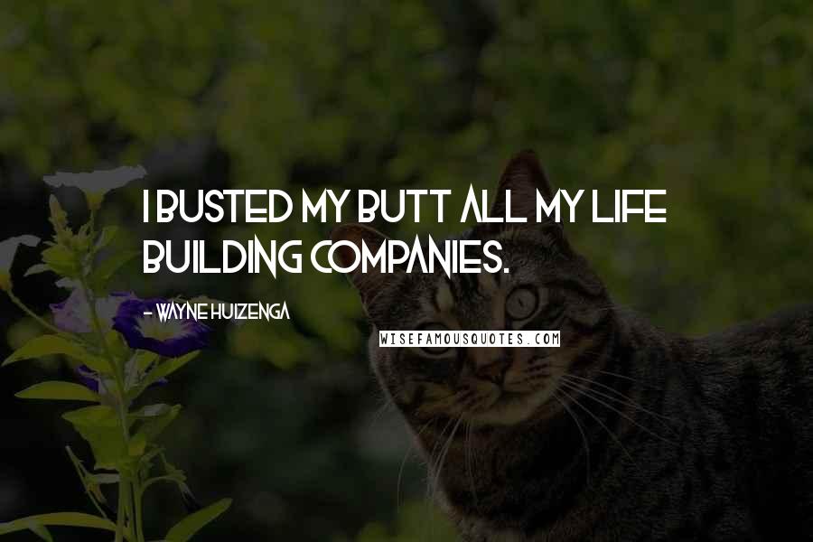 Wayne Huizenga Quotes: I busted my butt all my life building companies.