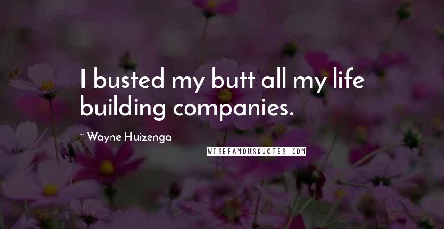 Wayne Huizenga Quotes: I busted my butt all my life building companies.