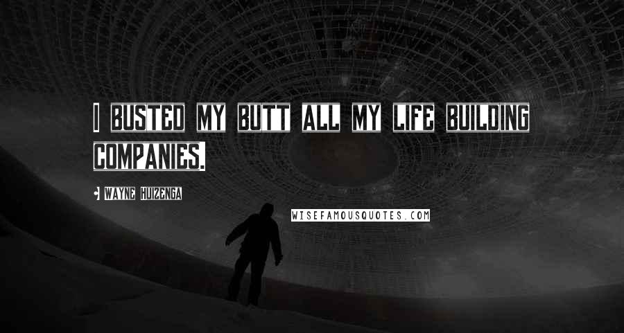 Wayne Huizenga Quotes: I busted my butt all my life building companies.