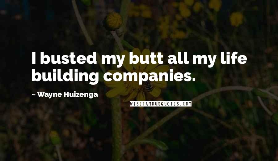 Wayne Huizenga Quotes: I busted my butt all my life building companies.