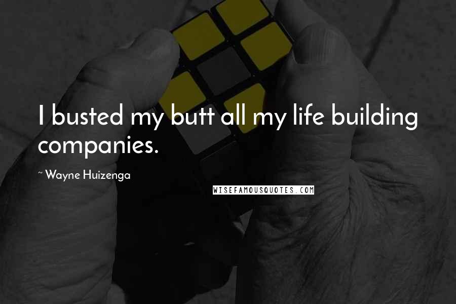 Wayne Huizenga Quotes: I busted my butt all my life building companies.