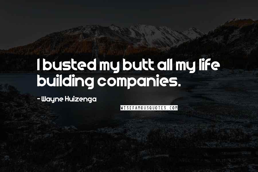 Wayne Huizenga Quotes: I busted my butt all my life building companies.