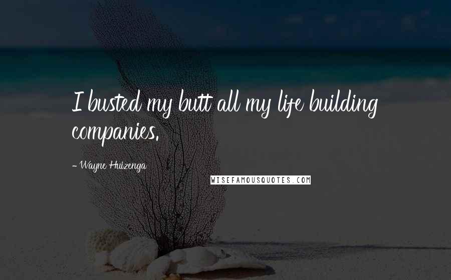 Wayne Huizenga Quotes: I busted my butt all my life building companies.