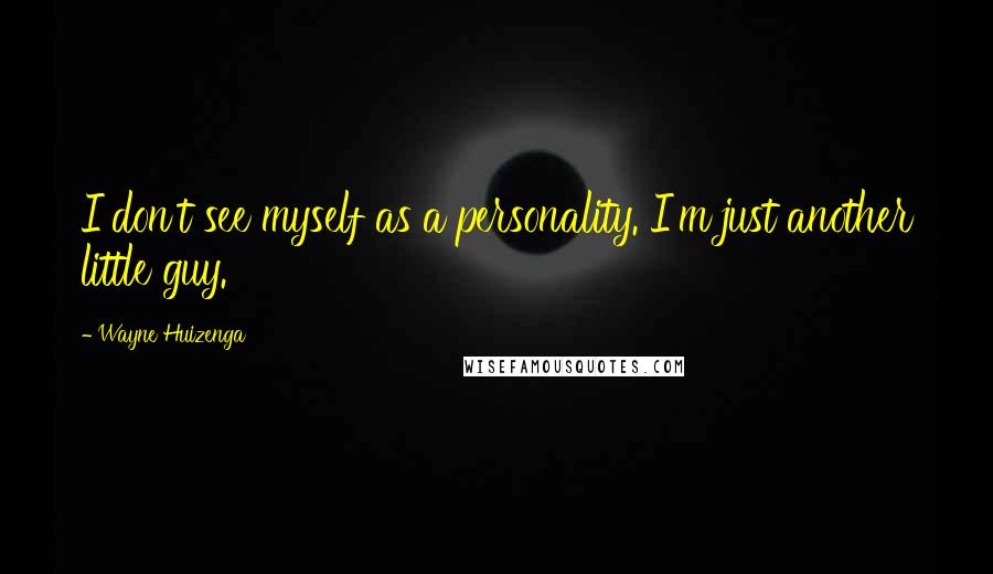 Wayne Huizenga Quotes: I don't see myself as a personality. I'm just another little guy.