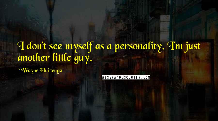 Wayne Huizenga Quotes: I don't see myself as a personality. I'm just another little guy.