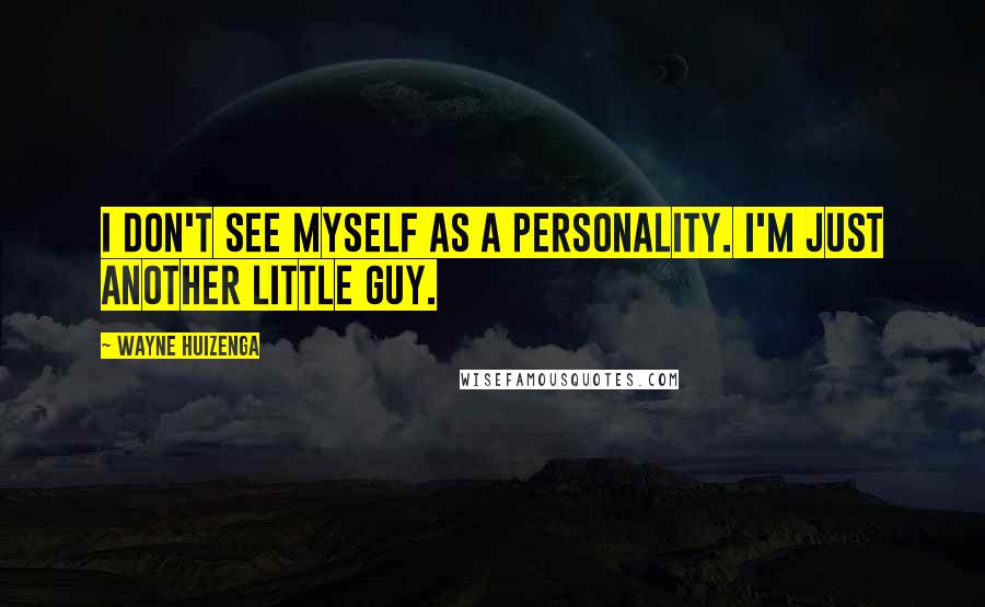 Wayne Huizenga Quotes: I don't see myself as a personality. I'm just another little guy.