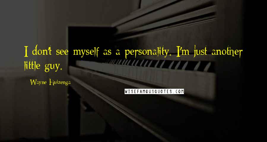 Wayne Huizenga Quotes: I don't see myself as a personality. I'm just another little guy.