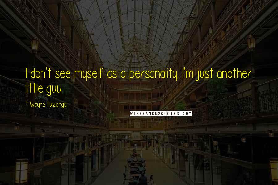 Wayne Huizenga Quotes: I don't see myself as a personality. I'm just another little guy.