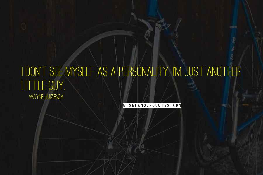 Wayne Huizenga Quotes: I don't see myself as a personality. I'm just another little guy.