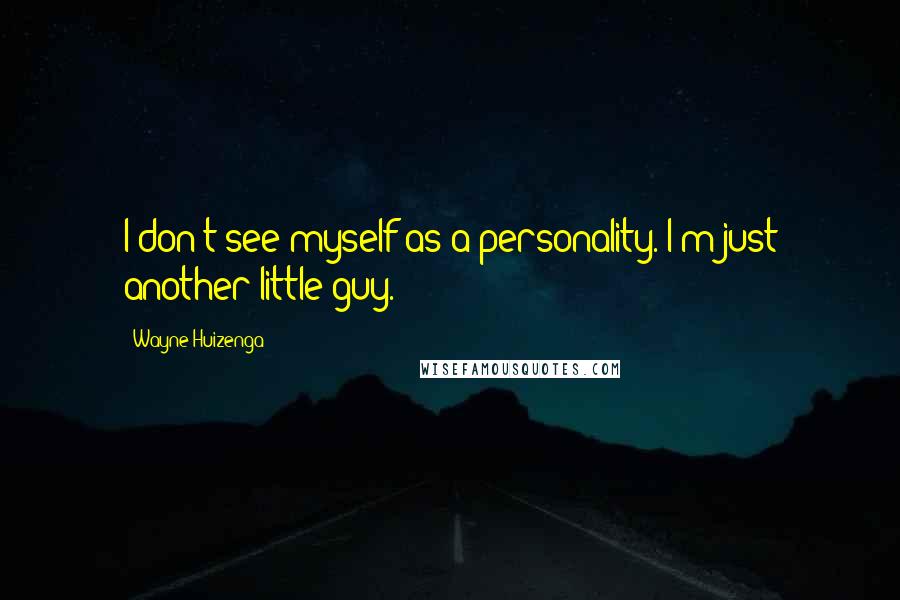 Wayne Huizenga Quotes: I don't see myself as a personality. I'm just another little guy.