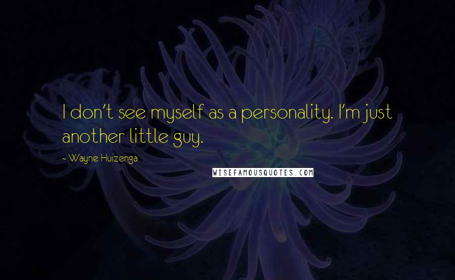 Wayne Huizenga Quotes: I don't see myself as a personality. I'm just another little guy.