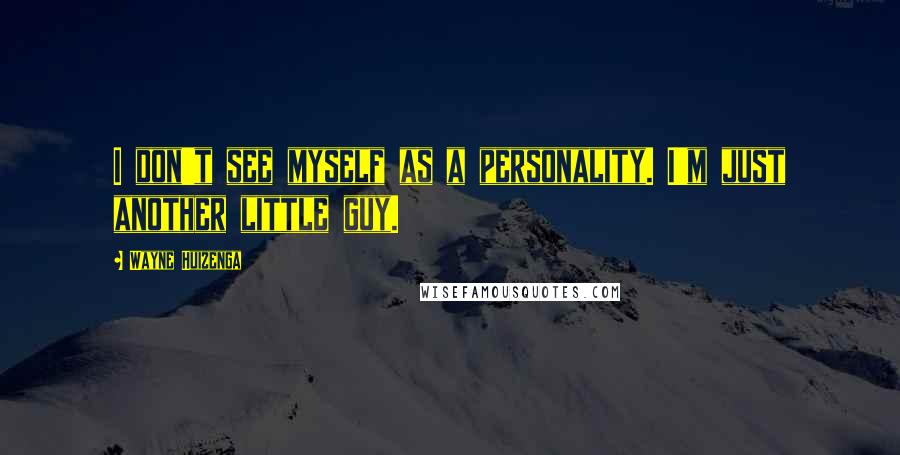 Wayne Huizenga Quotes: I don't see myself as a personality. I'm just another little guy.