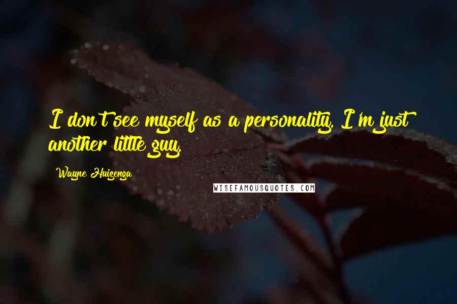 Wayne Huizenga Quotes: I don't see myself as a personality. I'm just another little guy.