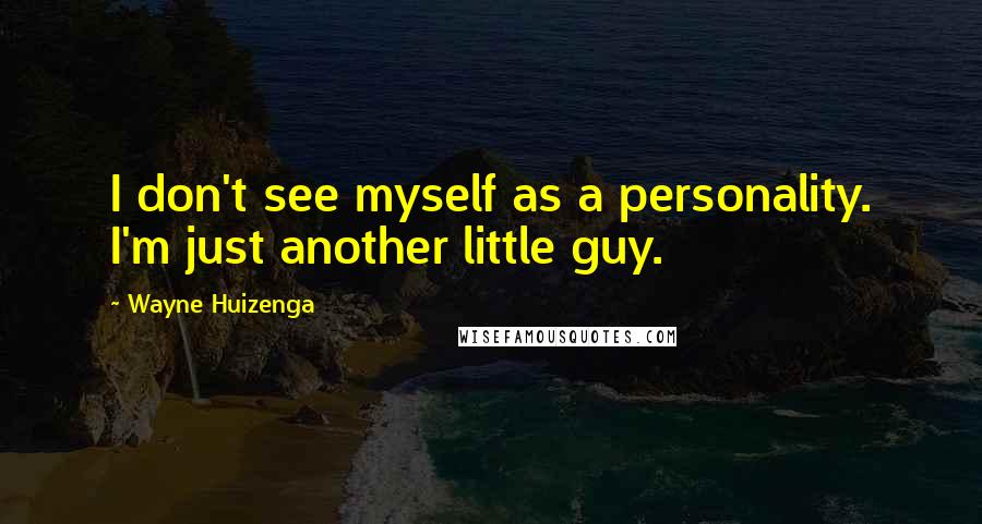 Wayne Huizenga Quotes: I don't see myself as a personality. I'm just another little guy.