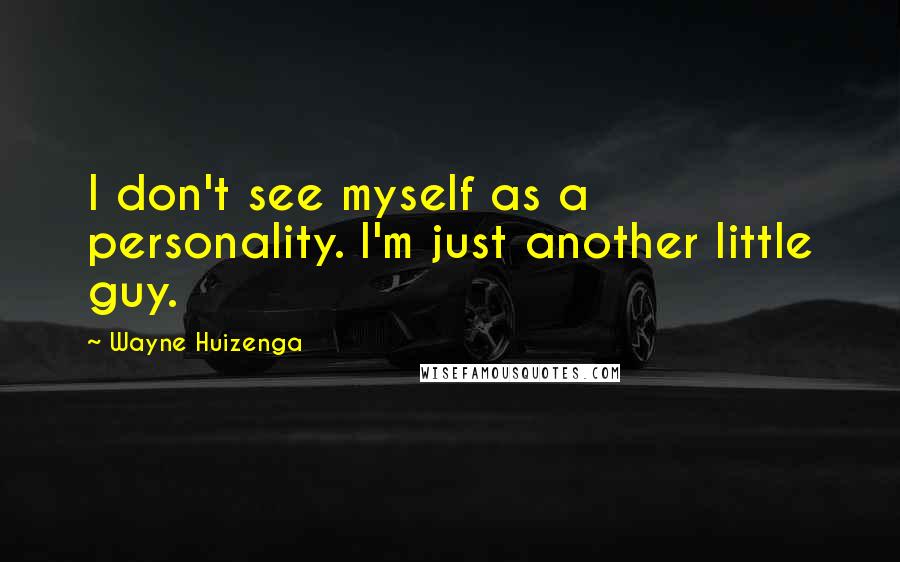 Wayne Huizenga Quotes: I don't see myself as a personality. I'm just another little guy.