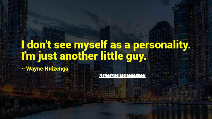 Wayne Huizenga Quotes: I don't see myself as a personality. I'm just another little guy.