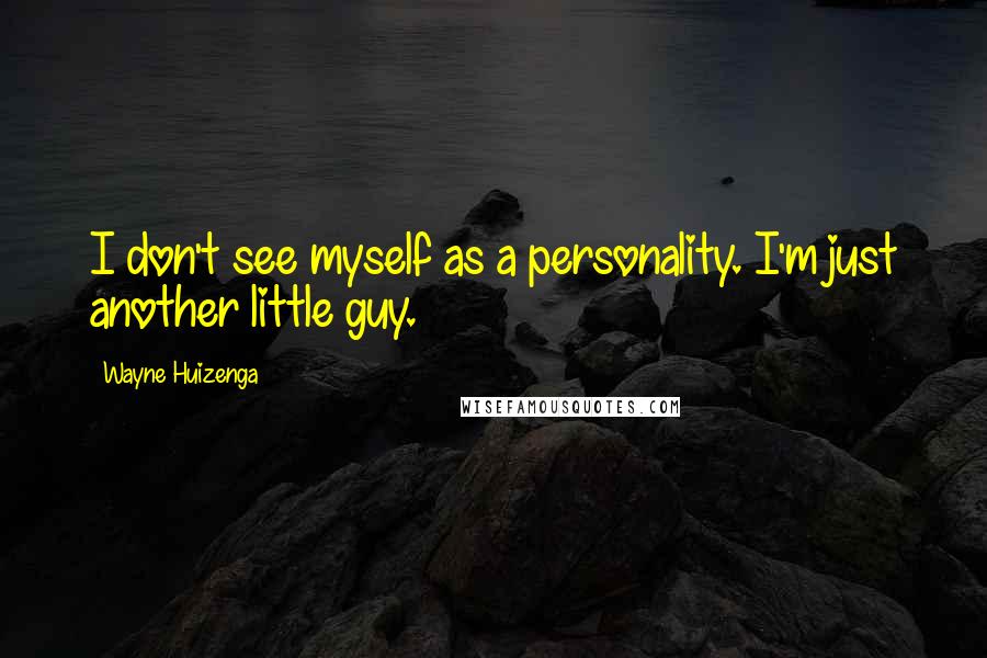 Wayne Huizenga Quotes: I don't see myself as a personality. I'm just another little guy.