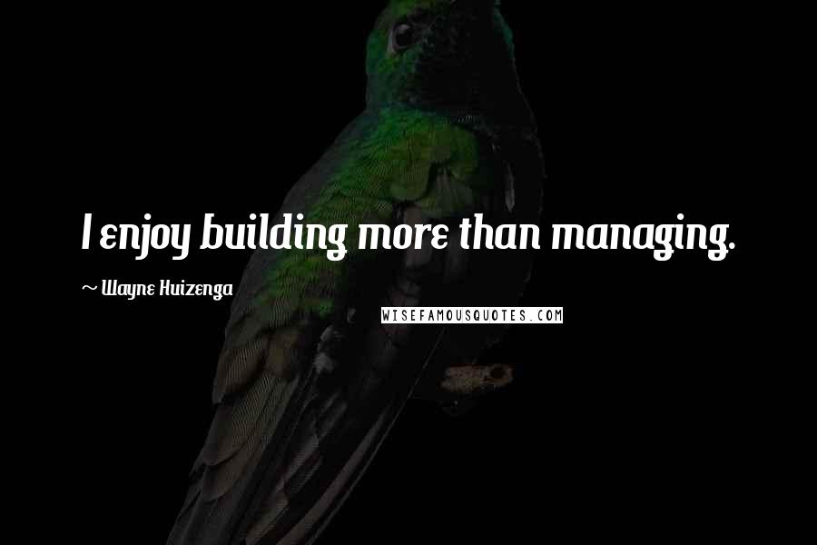 Wayne Huizenga Quotes: I enjoy building more than managing.